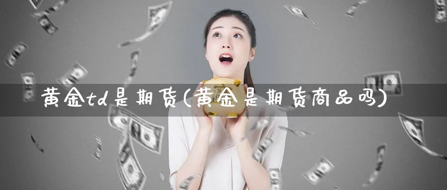黄金td是期货(黄金是期货商品吗) 道指期货 第1张-金融直播室 黄金td是期货(黄金是期货商品吗) (https://www.haizilaw.com/) 道指期货 第1张