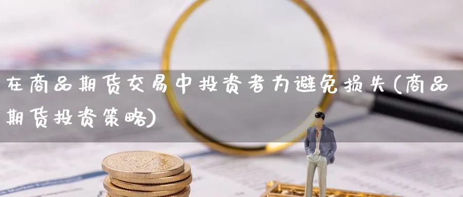 在商品期货交易中投资者为避免损失(商品期货投资策略) (https://www.haizilaw.com/) 国际期货 第1张