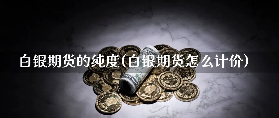 白银期货的纯度(白银期货怎么计价) (https://www.haizilaw.com/) 恒指期货 第1张