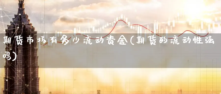 期货市场有多少流动资金(期货的流动性强吗) 期货百科 第1张-金融直播室 期货市场有多少流动资金(期货的流动性强吗) (https://www.haizilaw.com/) 期货百科 第1张
