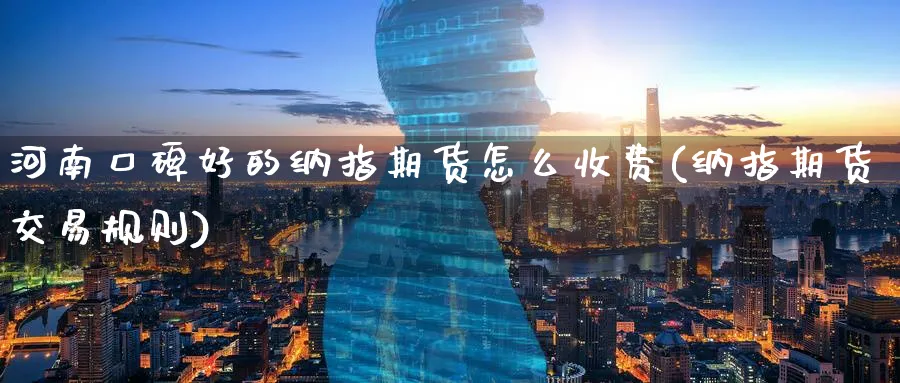 河南口碑好的纳指期货怎么收费(纳指期货交易规则) 恒指期货 第1张-金融直播室 河南口碑好的纳指期货怎么收费(纳指期货交易规则) (https://www.haizilaw.com/) 恒指期货 第1张