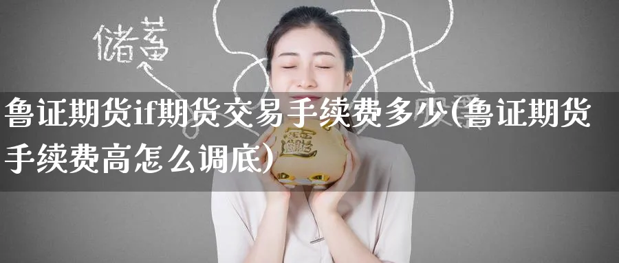 鲁证期货if期货交易手续费多少(鲁证期货手续费高怎么调底) 期货百科 第1张-金融直播室 鲁证期货if期货交易手续费多少(鲁证期货手续费高怎么调底) (https://www.haizilaw.com/) 期货百科 第1张