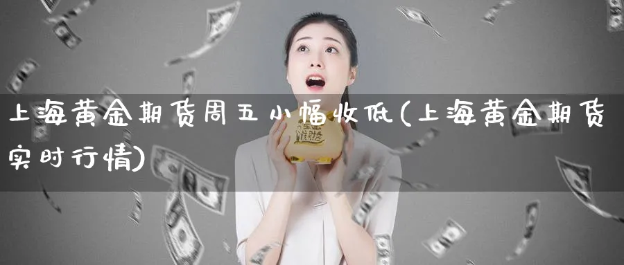 上海黄金期货周五小幅收低(上海黄金期货实时行情) (https://www.haizilaw.com/) 期货百科 第1张