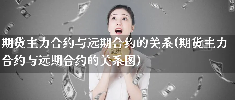 期货主力合约与远期合约的关系(期货主力合约与远期合约的关系图) 国际期货 第1张-金融直播室 期货主力合约与远期合约的关系(期货主力合约与远期合约的关系图) (https://www.haizilaw.com/) 国际期货 第1张