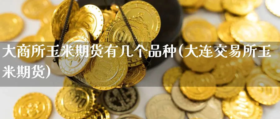 大商所玉米期货有几个品种(大连交易所玉米期货) (https://www.haizilaw.com/) 原油期货直播间 第1张