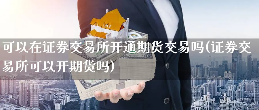可以在证券交易所开通期货交易吗(证券交易所可以开期货吗) (https://www.haizilaw.com/) 原油期货直播间 第1张