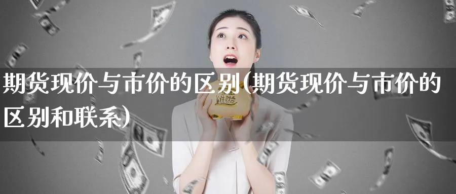 期货现价与市价的区别(期货现价与市价的区别和联系) 黄金期货直播间 第1张-金融直播室 期货现价与市价的区别(期货现价与市价的区别和联系) (https://www.haizilaw.com/) 黄金期货直播间 第1张