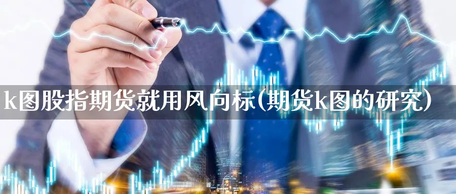 k图股指期货就用风向标(期货k图的研究) 化工期货 第1张-金融直播室 k图股指期货就用风向标(期货k图的研究) (https://www.haizilaw.com/) 化工期货 第1张