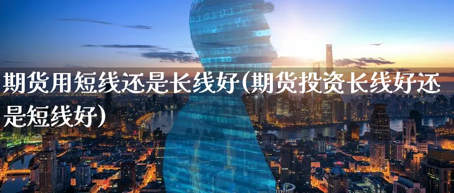 期货用短线还是长线好(期货投资长线好还是短线好) (https://www.haizilaw.com/) 期货百科 第1张