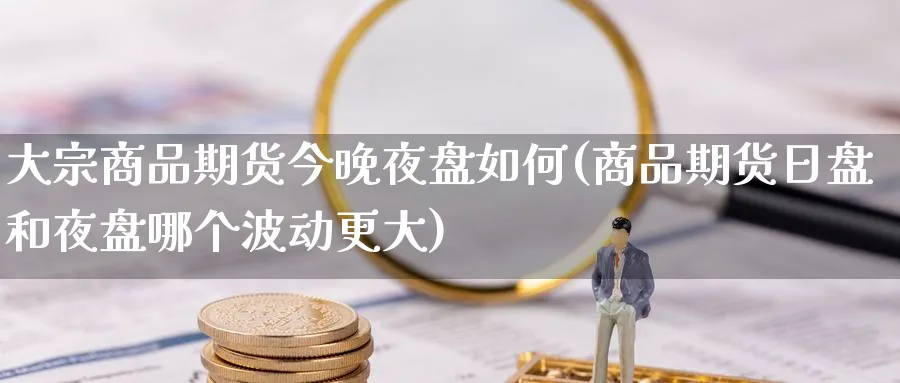 大宗商品期货今晚夜盘如何(商品期货日盘和夜盘哪个波动更大) (https://www.haizilaw.com/) 期货百科 第1张