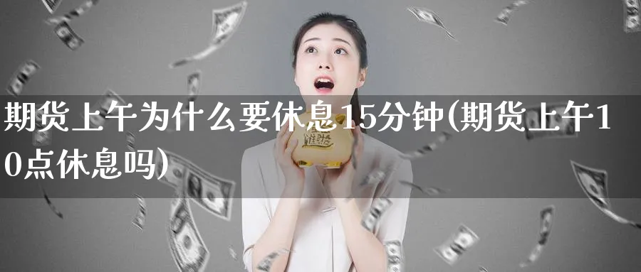 期货上午为什么要休息15分钟(期货上午10点休息吗) (https://www.haizilaw.com/) 农产品期货 第1张
