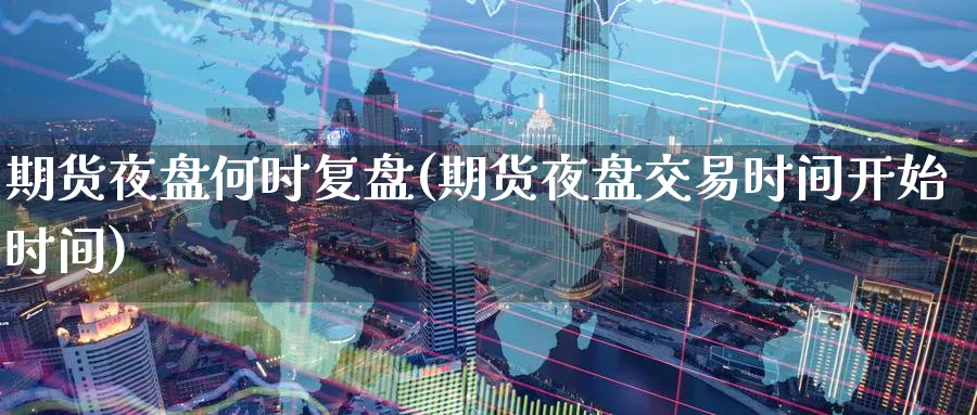 期货夜盘何时复盘(期货夜盘交易时间开始时间) (https://www.haizilaw.com/) 原油期货直播间 第1张