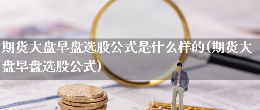 期货大盘早盘选股公式是什么样的(期货大盘早盘选股公式) 纳指期货 第1张-金融直播室 期货大盘早盘选股公式是什么样的(期货大盘早盘选股公式) (https://www.haizilaw.com/) 纳指期货 第1张