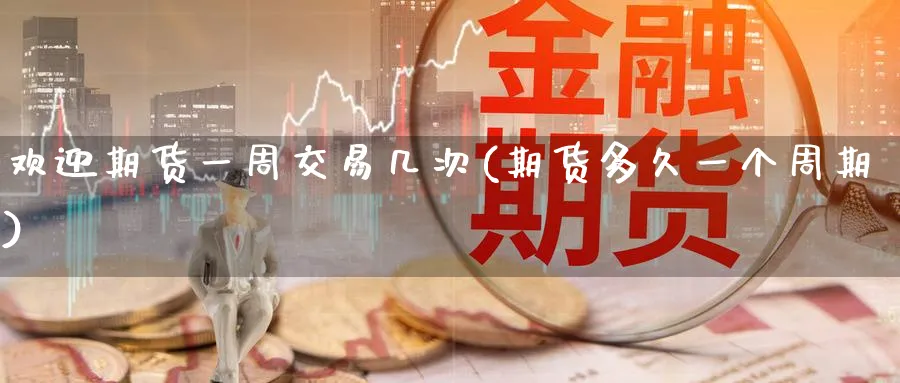 欢迎期货一周交易几次(期货多久一个周期) (https://www.haizilaw.com/) 原油期货直播间 第1张