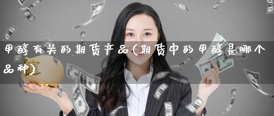 甲醇有关的期货产品(期货中的甲醇是哪个品种) 纳指期货 第1张-金融直播室 甲醇有关的期货产品(期货中的甲醇是哪个品种) (https://www.haizilaw.com/) 纳指期货 第1张