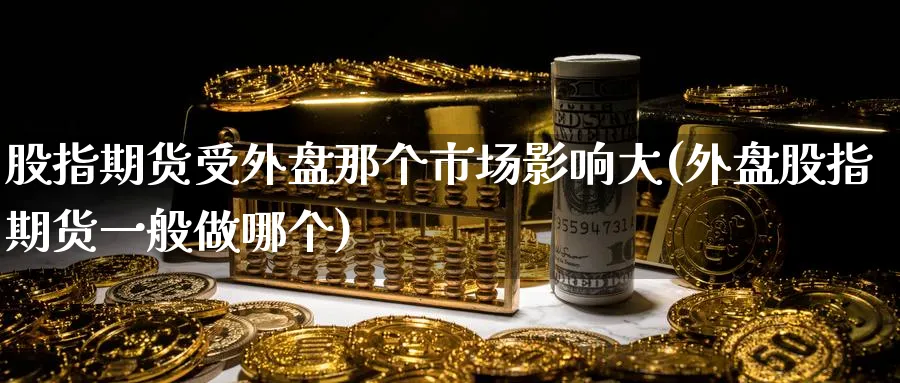 股指期货受外盘那个市场影响大(外盘股指期货一般做哪个) 国际期货 第1张-金融直播室 股指期货受外盘那个市场影响大(外盘股指期货一般做哪个) (https://www.haizilaw.com/) 国际期货 第1张