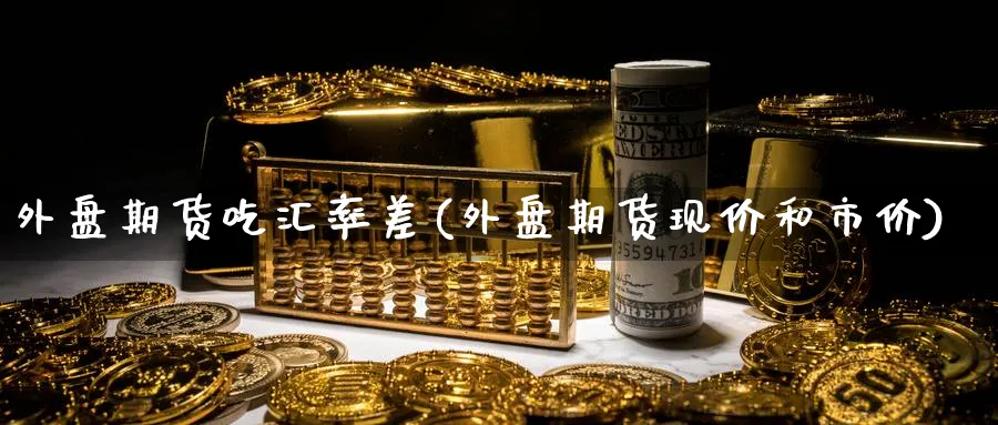 外盘期货吃汇率差(外盘期货现价和市价) (https://www.haizilaw.com/) 期货百科 第1张