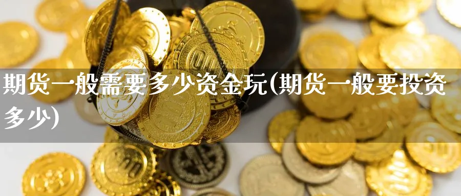 期货一般需要多少资金玩(期货一般要投资多少) (https://www.haizilaw.com/) 国际期货 第1张
