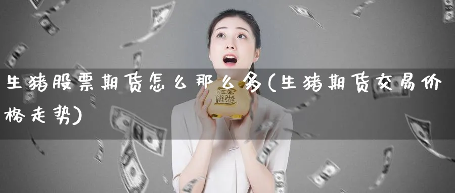 生猪股票期货怎么那么多(生猪期货交易价格走势) (https://www.haizilaw.com/) 国际期货 第1张