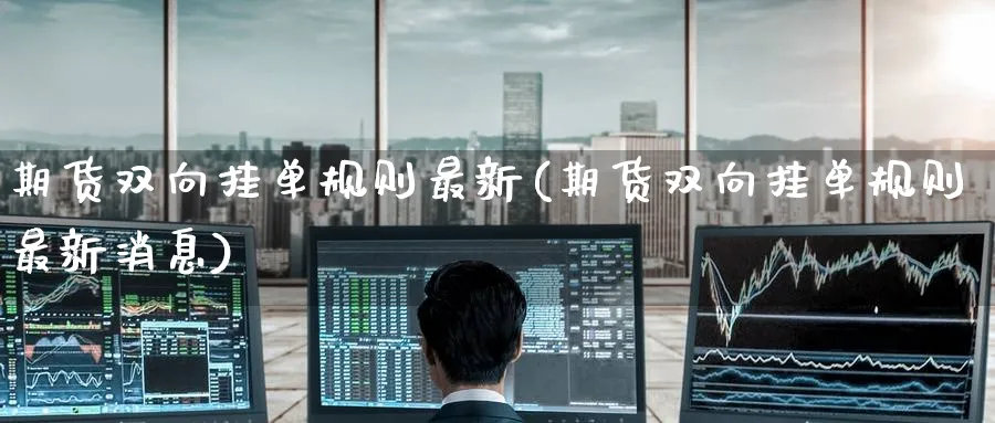 期货双向挂单规则最新(期货双向挂单规则最新消息) (https://www.haizilaw.com/) 恒指期货 第1张