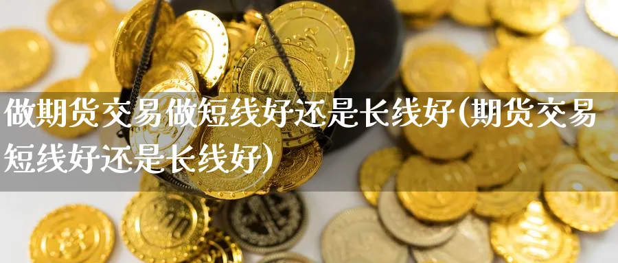 做期货交易做短线好还是长线好(期货交易短线好还是长线好) 恒指期货 第1张-金融直播室 做期货交易做短线好还是长线好(期货交易短线好还是长线好) (https://www.haizilaw.com/) 恒指期货 第1张