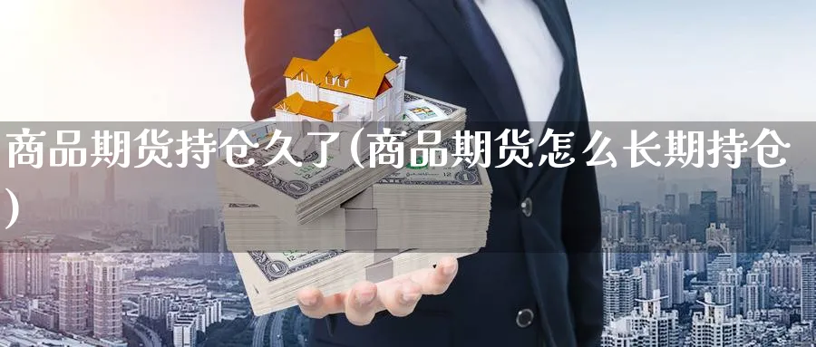 商品期货持仓久了(商品期货怎么长期持仓) 农产品期货 第1张-金融直播室 商品期货持仓久了(商品期货怎么长期持仓) (https://www.haizilaw.com/) 农产品期货 第1张