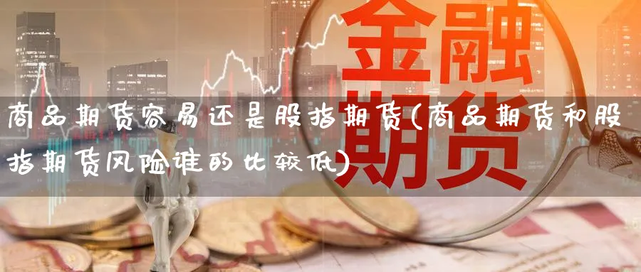 商品期货容易还是股指期货(商品期货和股指期货风险谁的比较低) (https://www.haizilaw.com/) 德指期货 第1张
