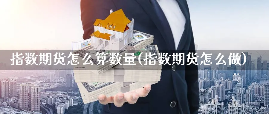 指数期货怎么算数量(指数期货怎么做) (https://www.haizilaw.com/) 化工期货 第1张