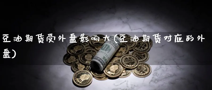 豆油期货受外盘影响大(豆油期货对应的外盘) (https://www.haizilaw.com/) 德指期货 第1张