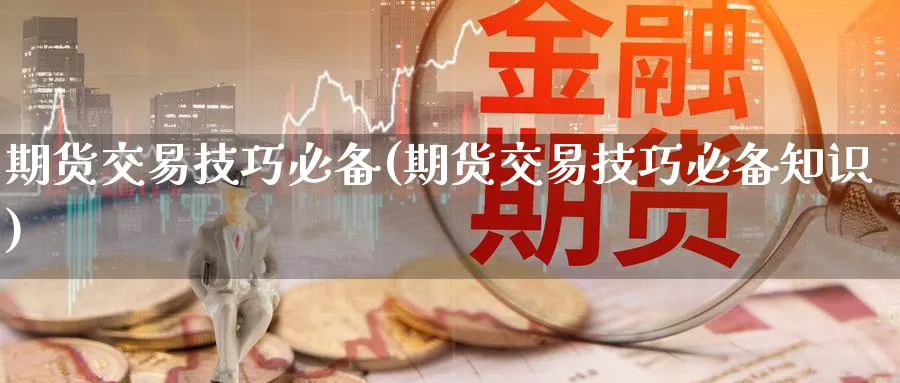 期货交易技巧必备(期货交易技巧必备知识) 化工期货 第1张-金融直播室 期货交易技巧必备(期货交易技巧必备知识) (https://www.haizilaw.com/) 化工期货 第1张
