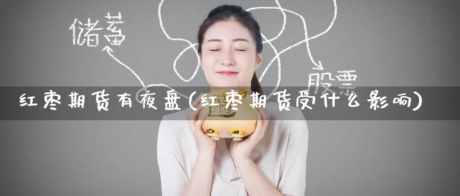 红枣期货有夜盘(红枣期货受什么影响) (https://www.haizilaw.com/) 国际期货 第1张