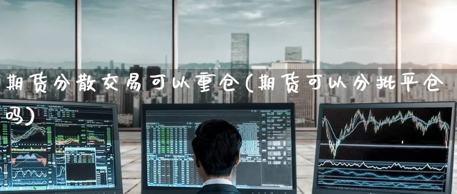 期货分散交易可以重仓(期货可以分批平仓吗) (https://www.haizilaw.com/) 纳指期货 第1张