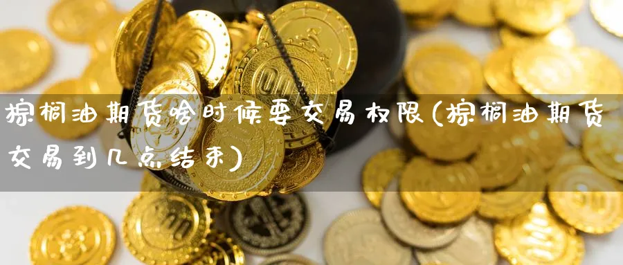 棕榈油期货啥时候要交易权限(棕榈油期货交易到几点结束) 纳指期货 第1张-金融直播室 棕榈油期货啥时候要交易权限(棕榈油期货交易到几点结束) (https://www.haizilaw.com/) 纳指期货 第1张