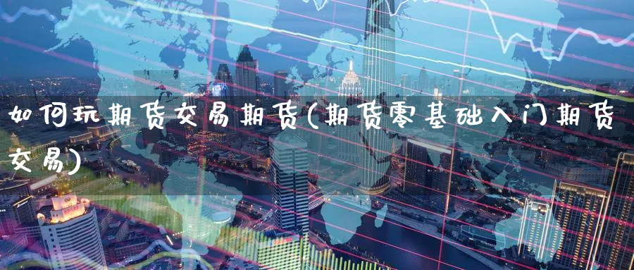如何玩期货交易期货(期货零基础入门期货交易) 期货百科 第1张-金融直播室 如何玩期货交易期货(期货零基础入门期货交易) (https://www.haizilaw.com/) 期货百科 第1张