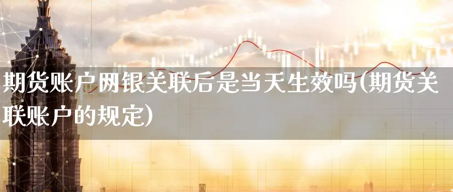 期货账户网银关联后是当天生效吗(期货关联账户的规定) 德指期货 第1张-金融直播室 期货账户网银关联后是当天生效吗(期货关联账户的规定) (https://www.haizilaw.com/) 德指期货 第1张