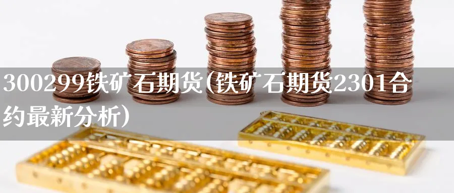 300299铁矿石期货(铁矿石期货2301合约最新分析) (https://www.haizilaw.com/) 国际期货 第1张