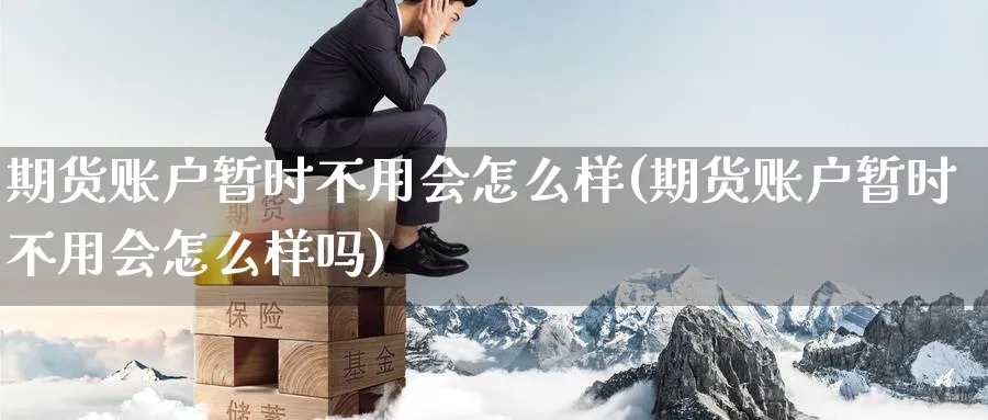 期货账户暂时不用会怎么样(期货账户暂时不用会怎么样吗) (https://www.haizilaw.com/) 国际期货 第1张