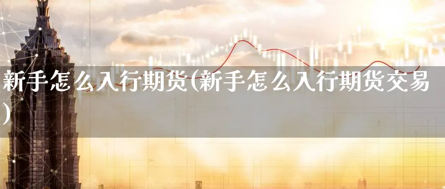 新手怎么入行期货(新手怎么入行期货交易) (https://www.haizilaw.com/) 德指期货 第1张