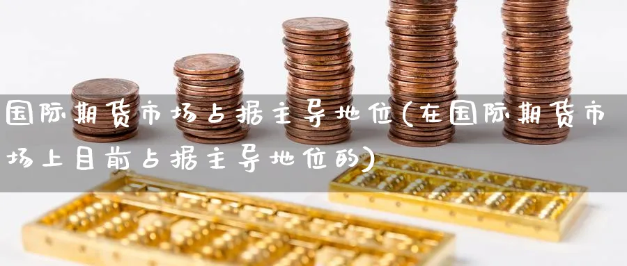 国际期货市场占据主导地位(在国际期货市场上目前占据主导地位的) (https://www.haizilaw.com/) 纳指期货 第1张