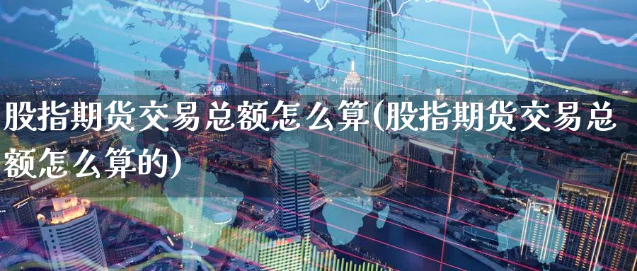 股指期货交易总额怎么算(股指期货交易总额怎么算的) (https://www.haizilaw.com/) 黄金期货直播间 第1张
