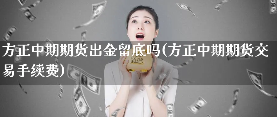 方正中期期货出金留底吗(方正中期期货交易手续费) (https://www.haizilaw.com/) 恒指期货 第1张