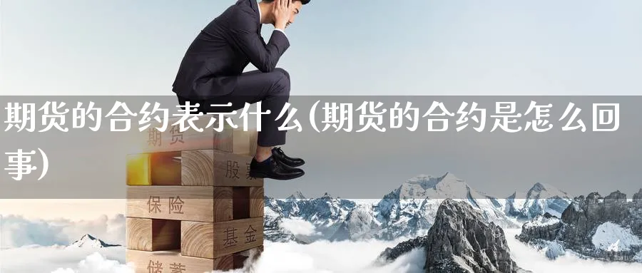 期货的合约表示什么(期货的合约是怎么回事) 纳指期货 第1张-金融直播室 期货的合约表示什么(期货的合约是怎么回事) (https://www.haizilaw.com/) 纳指期货 第1张