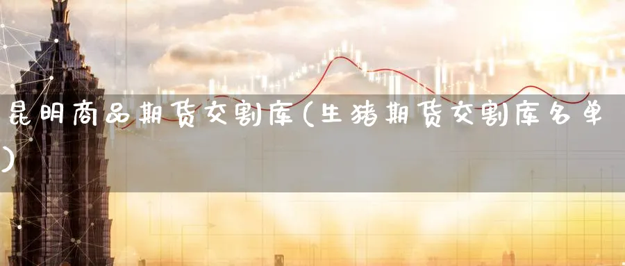 昆明商品期货交割库(生猪期货交割库名单) (https://www.haizilaw.com/) 纳指期货 第1张