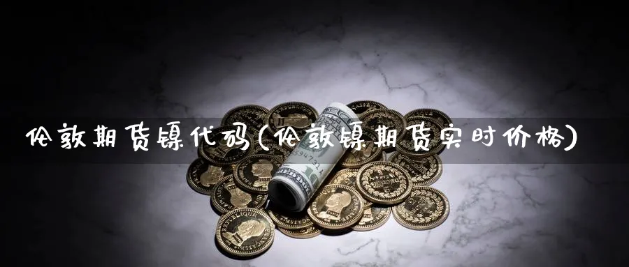 伦敦期货镍代码(伦敦镍期货实时价格) (https://www.haizilaw.com/) 国际期货 第1张