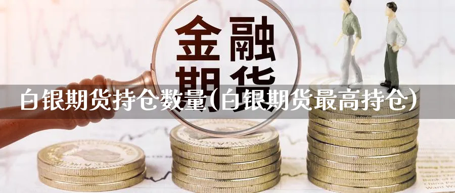 白银期货持仓数量(白银期货最高持仓) (https://www.haizilaw.com/) 农产品期货 第1张