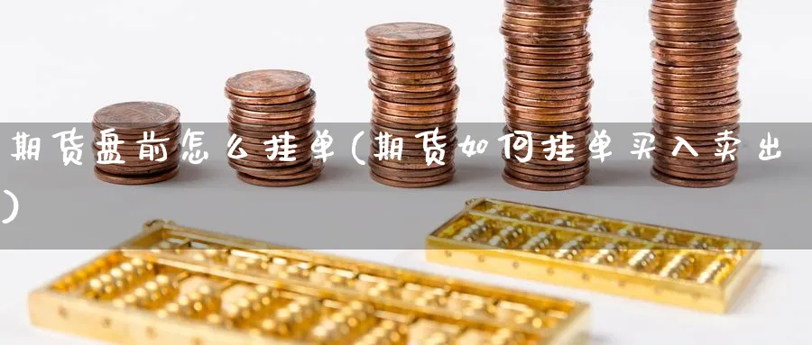 期货盘前怎么挂单(期货如何挂单买入卖出) (https://www.haizilaw.com/) 原油期货直播间 第1张