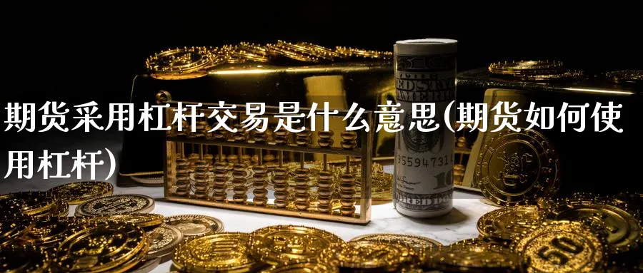 期货采用杠杆交易是什么意思(期货如何使用杠杆) 化工期货 第1张-金融直播室 期货采用杠杆交易是什么意思(期货如何使用杠杆) (https://www.haizilaw.com/) 化工期货 第1张