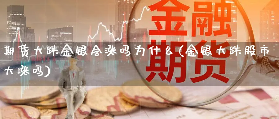 期货大跌金银会涨吗为什么(金银大跌股市大涨吗) 化工期货 第1张-金融直播室 期货大跌金银会涨吗为什么(金银大跌股市大涨吗) (https://www.haizilaw.com/) 化工期货 第1张