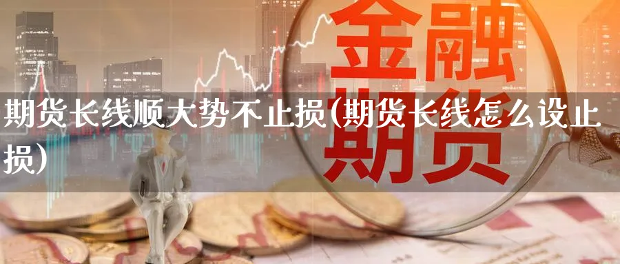 期货长线顺大势不止损(期货长线怎么设止损) (https://www.haizilaw.com/) 黄金期货直播间 第1张