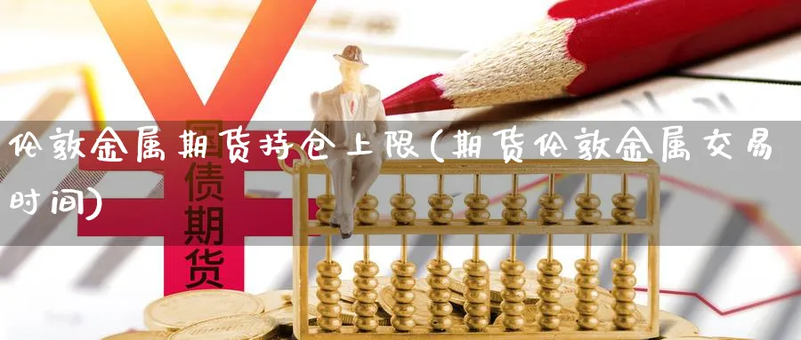 伦敦金属期货持仓上限(期货伦敦金属交易时间) 恒指期货 第1张-金融直播室 伦敦金属期货持仓上限(期货伦敦金属交易时间) (https://www.haizilaw.com/) 恒指期货 第1张